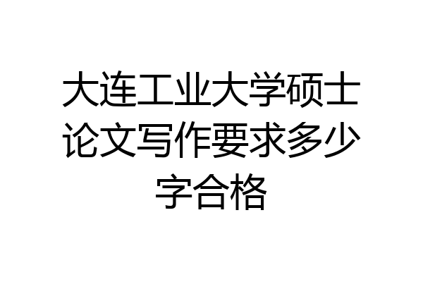 大连工业大学硕士论文写作要求多少字合格