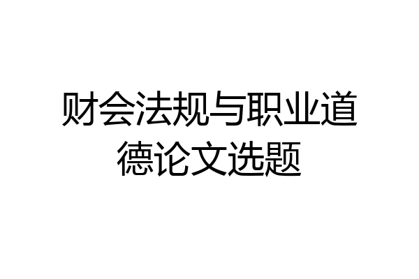 财会法规与职业道德论文选题
