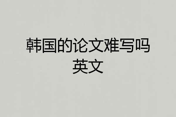 韩国的论文难写吗英文