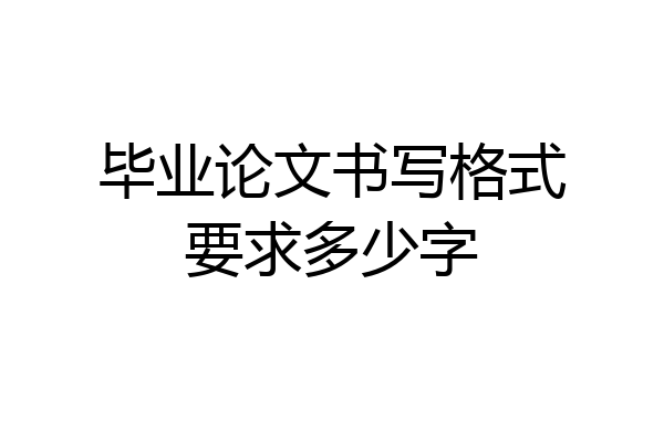 毕业论文书写格式要求多少字