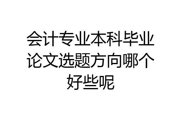 会计专业本科毕业论文选题方向哪个好些呢