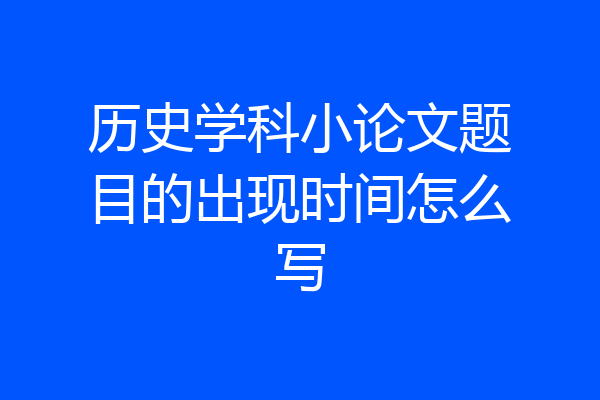 历史学科小论文题目的出现时间怎么写
