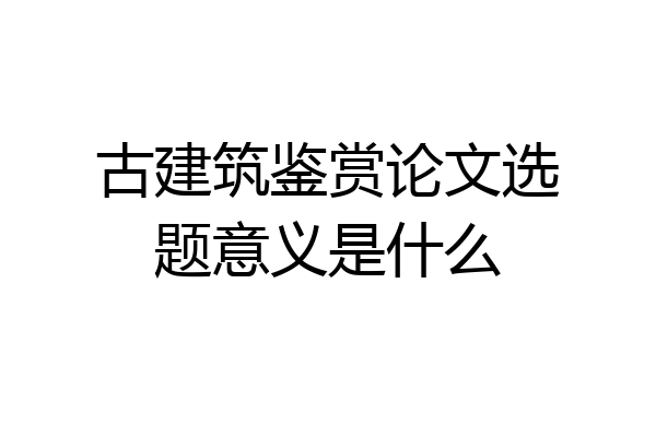 古建筑鉴赏论文选题意义是什么
