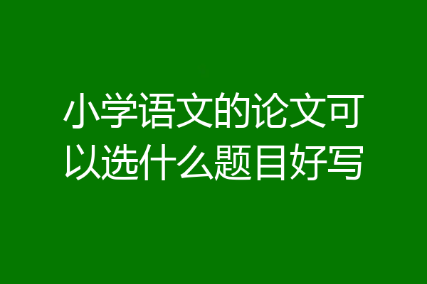小学语文的论文可以选什么题目好写