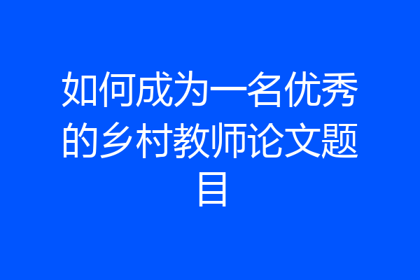 如何成为一名优秀的乡村教师论文题目