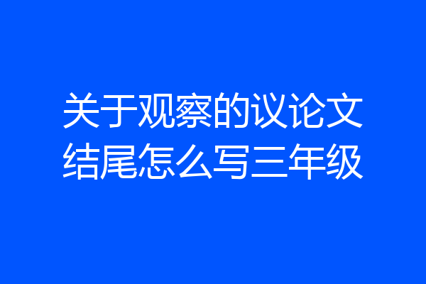 关于观察的议论文结尾怎么写三年级