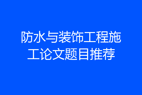 防水与装饰工程施工论文题目推荐