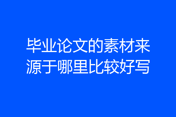 毕业论文的素材来源于哪里比较好写