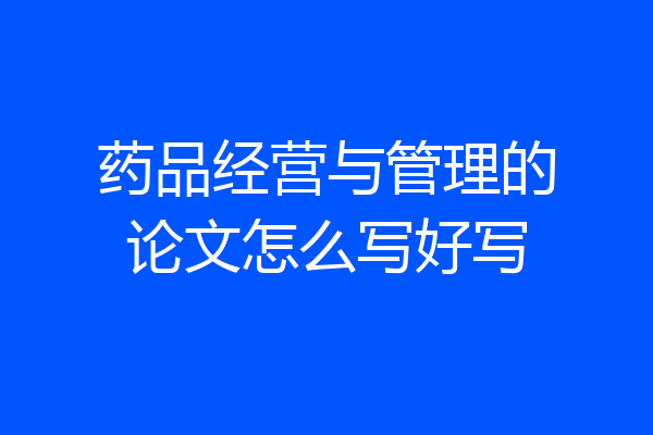 药品经营与管理的论文怎么写好写