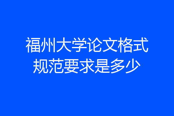 福州大学论文格式规范要求是多少
