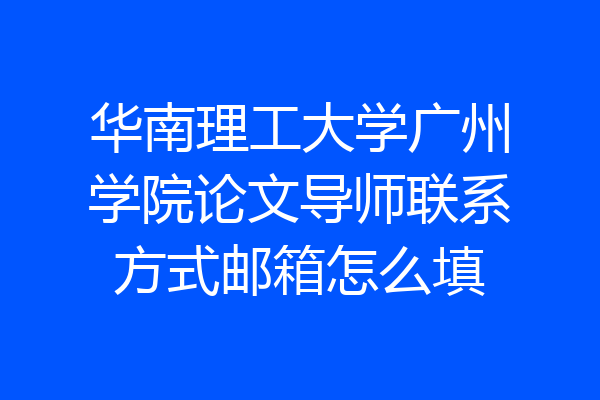 华南理工大学广州学院论文导师联系方式邮箱怎么填