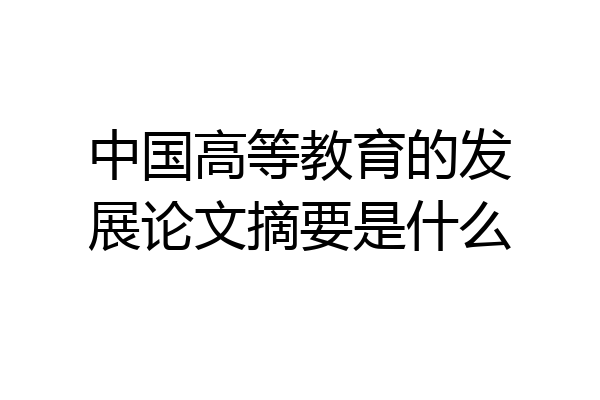 中国高等教育的发展论文摘要是什么