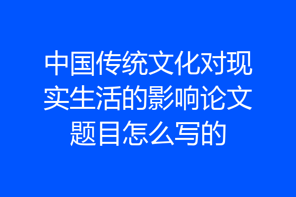 中国传统文化对现实生活的影响论文题目怎么写的