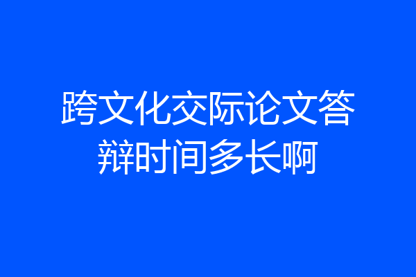 跨文化交际论文答辩时间多长啊