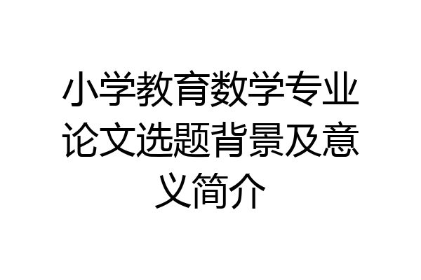 小学教育数学专业论文选题背景及意义简介
