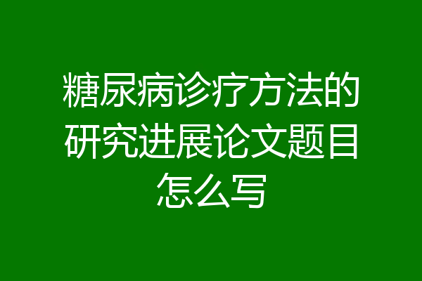 糖尿病诊疗方法的研究进展论文题目怎么写