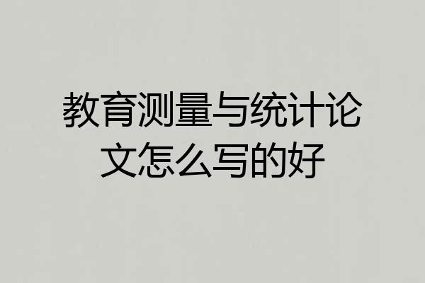 教育测量与统计论文怎么写的好