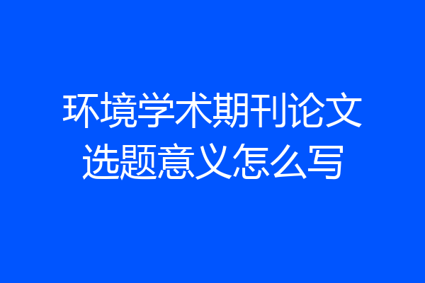 环境学术期刊论文选题意义怎么写