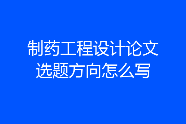 制药工程设计论文选题方向怎么写