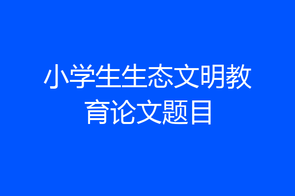 小学生生态文明教育论文题目