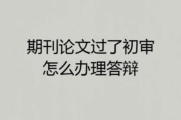 期刊论文过了初审怎么办理答辩