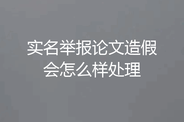 实名举报论文造假会怎么样处理