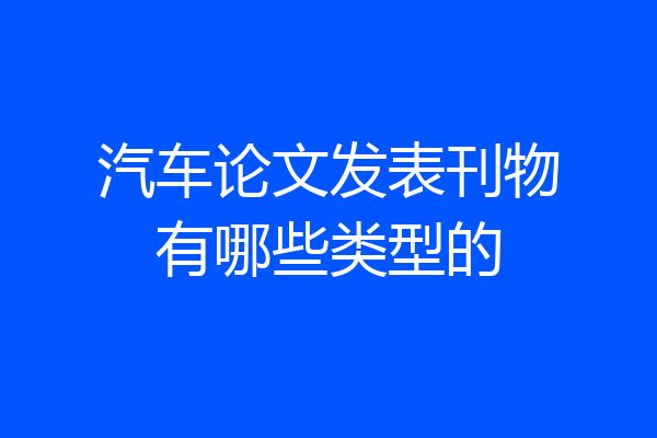 汽车论文发表刊物有哪些类型的