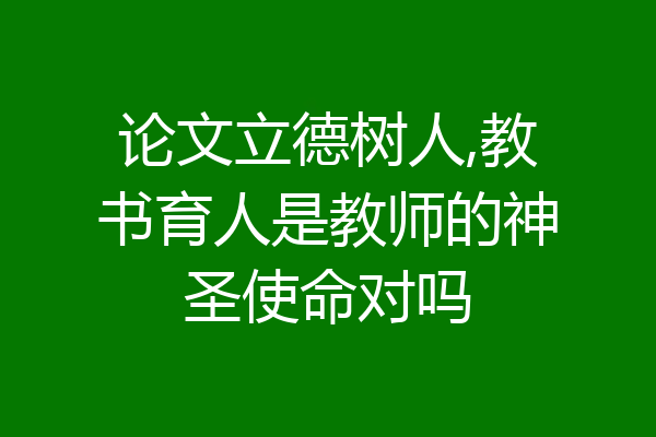 论文立德树人,教书育人是教师的神圣使命对吗
