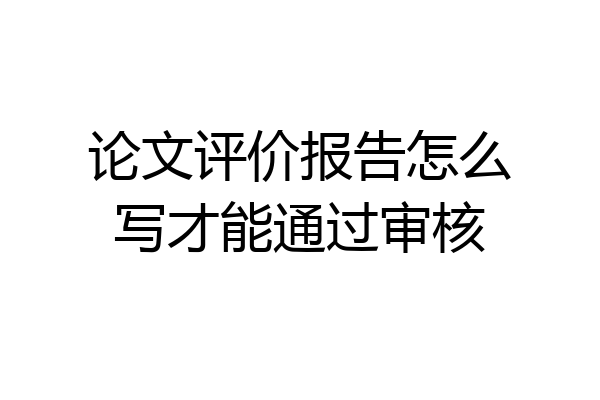 论文评价报告怎么写才能通过审核