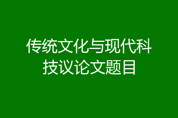 传统文化与现代科技议论文题目