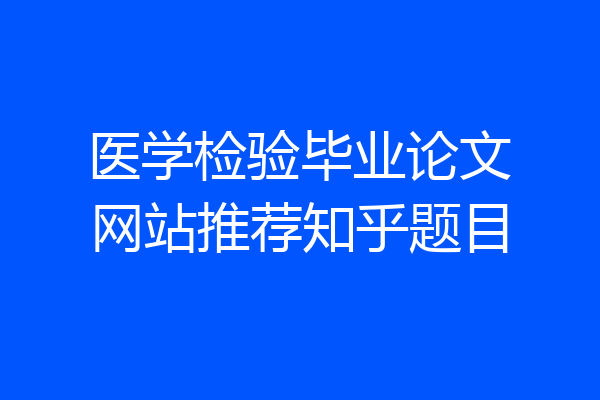 医学检验毕业论文网站推荐知乎题目