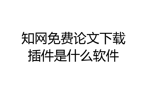 知网免费论文下载插件是什么软件