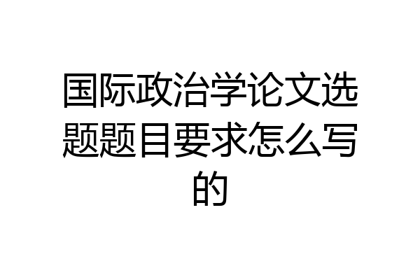 国际政治学论文选题题目要求怎么写的