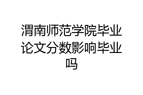 渭南师范学院毕业论文分数影响毕业吗