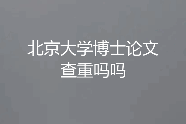 北京大学博士论文查重吗吗