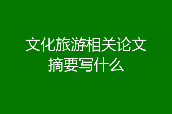 文化旅游相关论文摘要写什么
