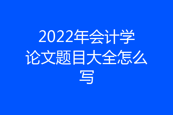 2022年会计学论文题目大全怎么写