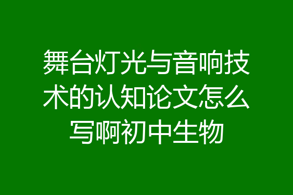舞台灯光与音响技术的认知论文怎么写啊初中生物