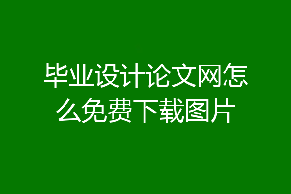 毕业设计论文网怎么免费下载图片