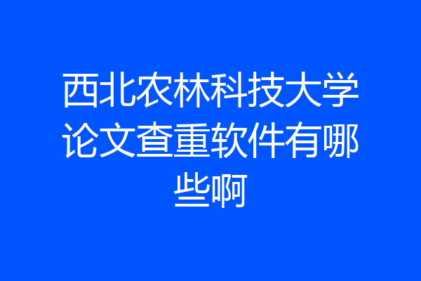西北农林科技大学论文查重软件有哪些啊