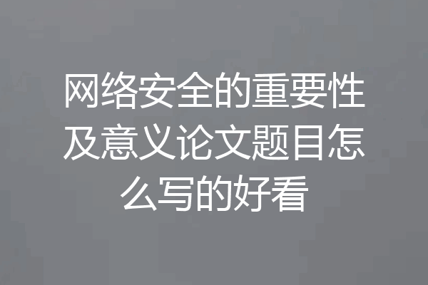 网络安全的重要性及意义论文题目怎么写的好看