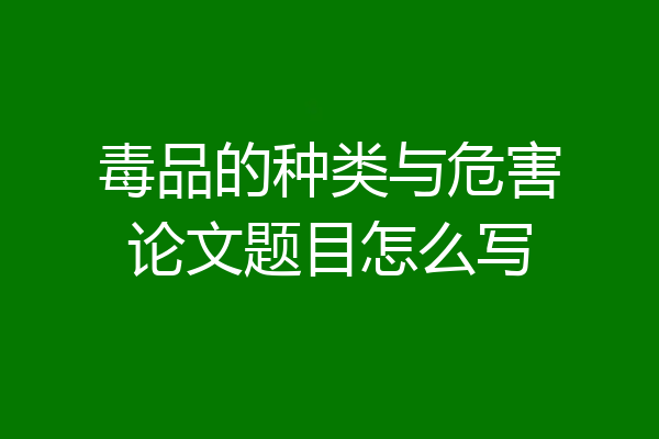 毒品的种类与危害论文题目怎么写