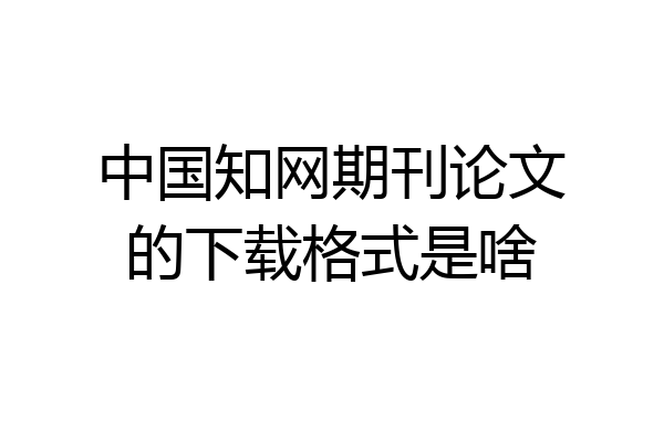 中国知网期刊论文的下载格式是啥