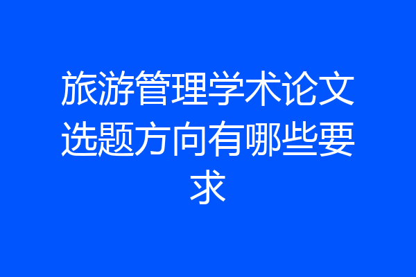 旅游管理学术论文选题方向有哪些要求