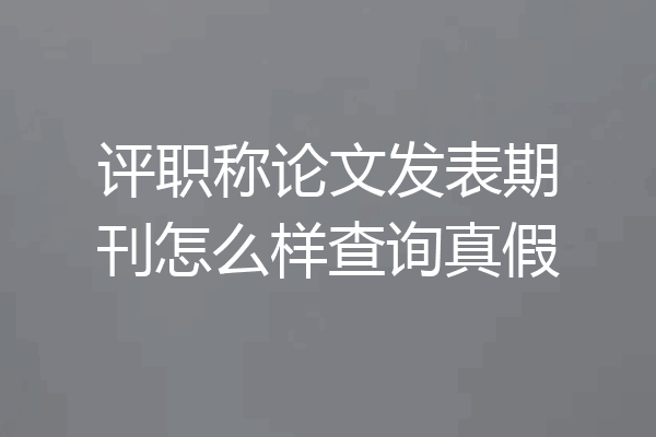 评职称论文发表期刊怎么样查询真假