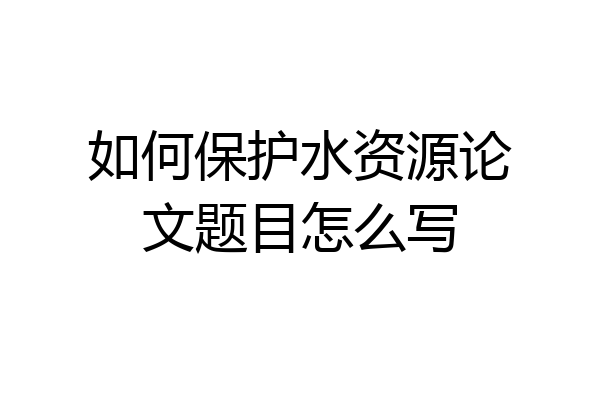 如何保护水资源论文题目怎么写