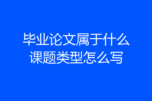 毕业论文属于什么课题类型怎么写