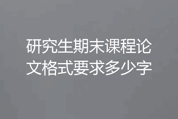 研究生期末课程论文格式要求多少字