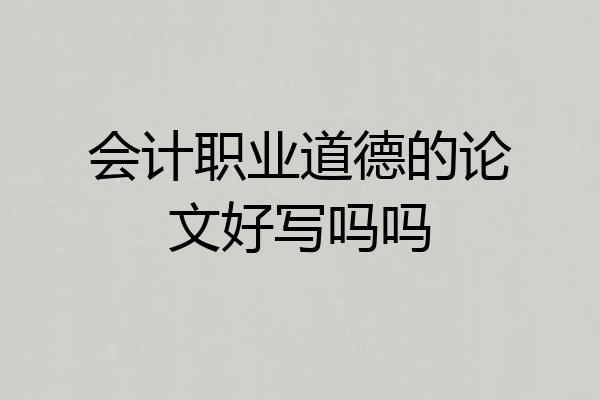会计职业道德的论文好写吗吗