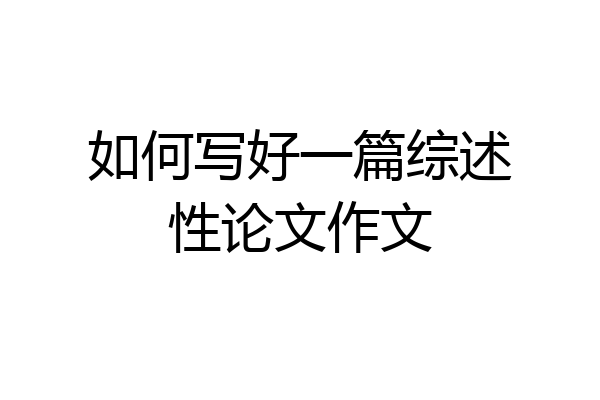 如何写好一篇综述性论文作文